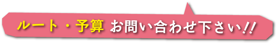 ルート・予算　お問い合わせ下さい！